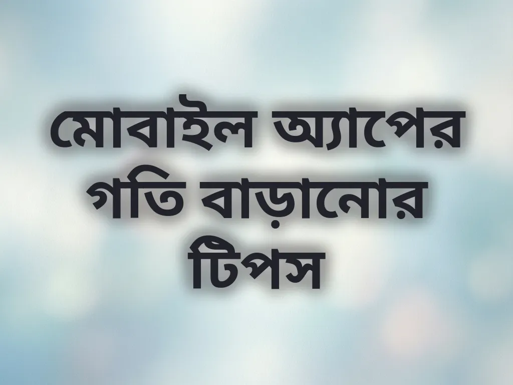 মোবাইল অ্যাপের গতি বাড়ানোর টিপস