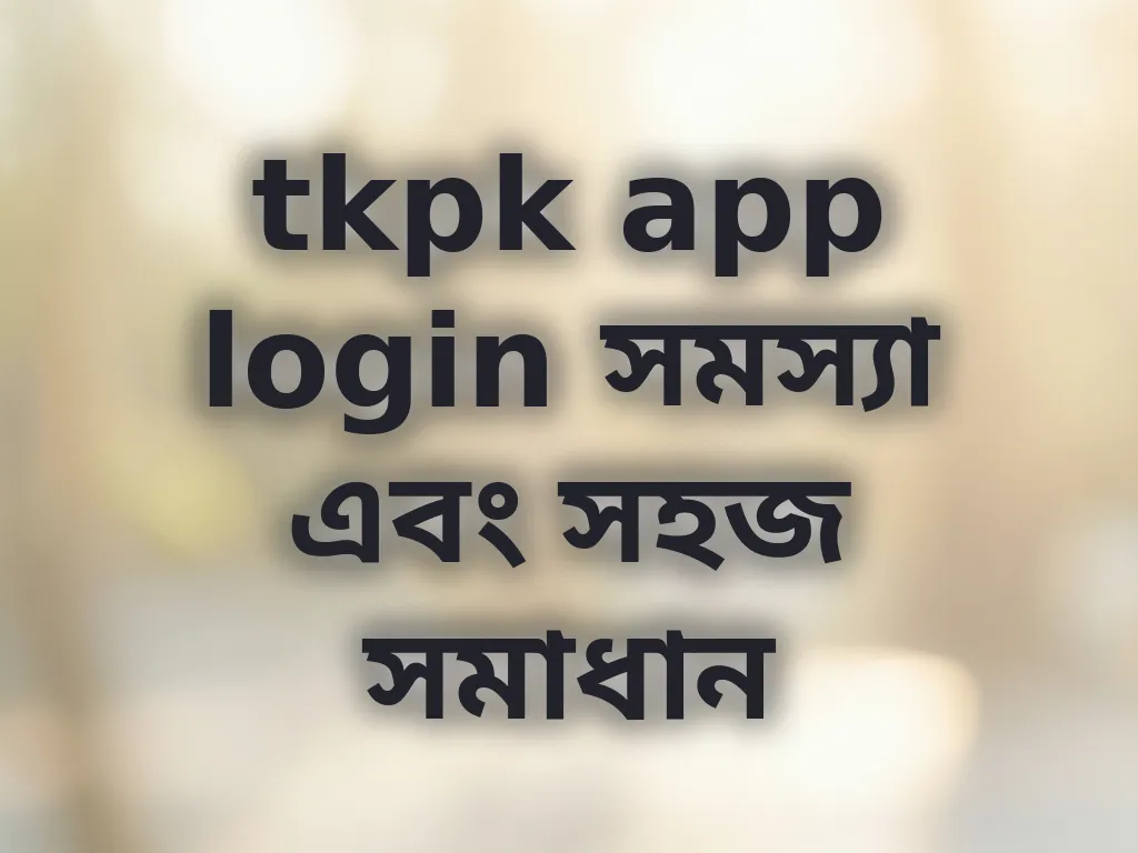 tkpk app login সমস্যা এবং সহজ সমাধান